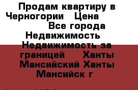 Продам квартиру в Черногории › Цена ­ 7 800 000 - Все города Недвижимость » Недвижимость за границей   . Ханты-Мансийский,Ханты-Мансийск г.